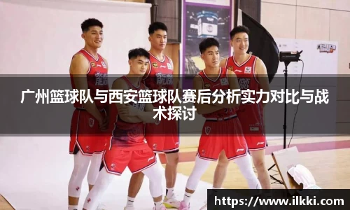 广州篮球队与西安篮球队赛后分析实力对比与战术探讨