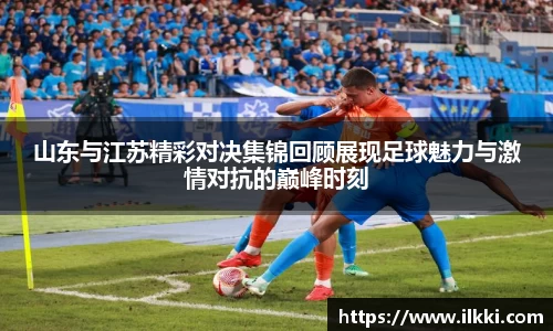 山东与江苏精彩对决集锦回顾展现足球魅力与激情对抗的巅峰时刻