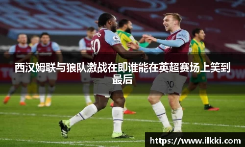 西汉姆联与狼队激战在即谁能在英超赛场上笑到最后