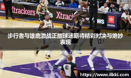 步行者与雄鹿激战正酣球迷期待精彩对决与绝妙表现