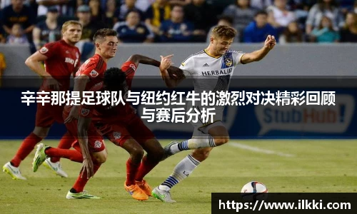 辛辛那提足球队与纽约红牛的激烈对决精彩回顾与赛后分析